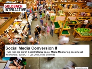 Social Media Conversion II
+ wie man sie durch Social CRM & Social Media Monitoring beeinflusst
#somshare, Zürich, 11. Juli 2011, Mike Schwede




                                                              Foto (cc) D'Arcy Norman
 