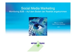 Social Media Marketing
Monitoring B2B – Auf dem Boden der Realität angekommen



                                           Milko J.C. van Rijn
                                        Head of Global eMarketing

                                                  2011
 