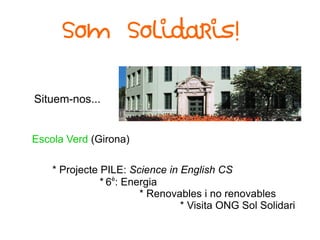Situem-nos...
Escola Verd (Girona)
* Projecte PILE: Science in English CS
* 6è
: Energia
* Renovables i no renovables
* Visita ONG Sol Solidari
Som Solidaris!
 