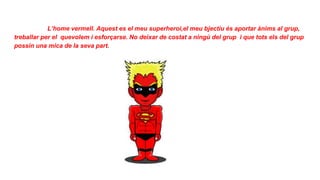 L’home vermell. Aquest es el meu superheroi,el meu bjectiu és aportar ànims al grup,
treballar per el quevolem i esforçarse. No deixar de costat a ningú del grup i que tots els del grup
possin una mica de la seva part.
 