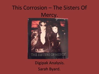 This Corrosion – The Sisters Of
            Mercy.




         Digipak Analysis.
          Sarah Byard.
 
