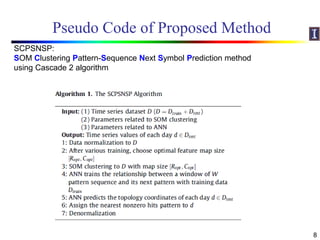 Pseudo Code of Proposed Method
8
SCPSNSP:
SOM Clustering Pattern-Sequence Next Symbol Prediction method
using Cascade 2 algorithm
 