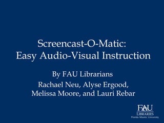Screencast-O-Matic:
Easy Audio-Visual Instruction
By FAU Librarians
Rachael Neu, Alyse Ergood,
Melissa Moore, and Lauri Rebar
 