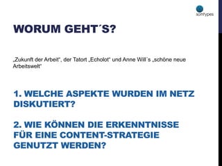 1. WELCHE ASPEKTE WURDEN IM NETZ
DISKUTIERT?
2. WIE KÖNNEN DIE ERKENNTNISSE
FÜR EINE CONTENT-STRATEGIE
GENUTZT WERDEN?
WORUM GEHT´S?
„Zukunft der Arbeit“, der Tatort „Echolot“ und Anne Will´s „schöne neue
Arbeitswelt“
 