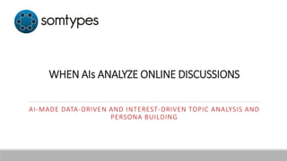 WHEN AIs ANALYZE ONLINE DISCUSSIONS
AI-MADE DATA-DRIVEN AND INTEREST-DRIVEN TOPIC ANALYSIS AND
PERSONA BUILDING
 