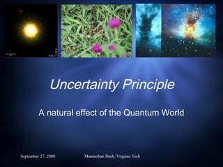 September 27, 2008 Manmohan Dash, Virginia Tech
Uncertainty Principle
A natural effect of the Quantum World
 