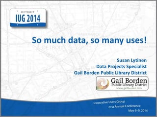 So much data, so many uses!
Susan Lytinen
Data Projects Specialist
Gail Borden Public Library District
 