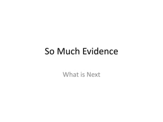 So Much Evidence <br />What is Next<br />