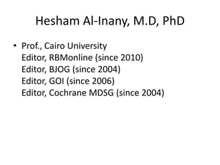 Hesham Al-Inany, M.D, PhD<br />Prof., Cairo UniversityEditor, RBMonline (since 2010)Editor, BJOG (since 2004)Editor, GOI (...