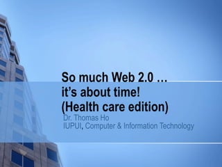 So much Web 2.0 …  it’s about time! (Health care edition) Dr. Thomas Ho IUPUI ,  Computer & Information Technology 