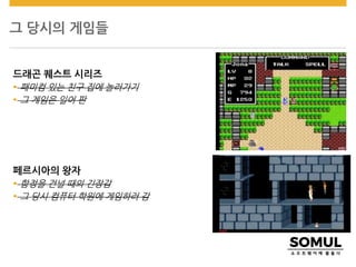 그 당시의 게임들
드래곤 퀘스트 시리즈
 패미컴 있는 친구 집에 놀러가기
 그 게임은 일어 판
페르시아의 왕자
 함정을 건널 때의 긴장감
 그 당시 컴퓨터 학원에 게임하러 감
 