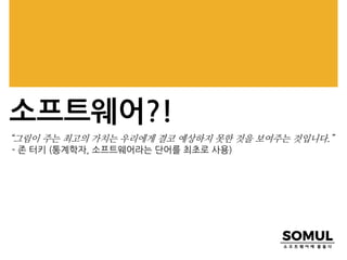 소프트웨어?!
“그림이 주는 최고의 가치는 우리에게 결코 예상하지 못한 것을 보여주는 것입니다.”
- 존 터키 (통계학자, 소프트웨어라는 단어를 최초로 사용)
 