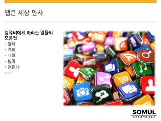 앱은 세상 만사
컴퓨터에게 바라는 일들의
모음집
 검색
 기록
 대화
 놀이
 만들기
 …
 