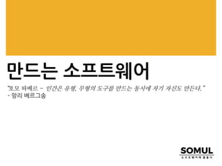 만드는 소프트웨어
“호모 파베르 - 인간은 유형, 무형의 도구를 만드는 동시에 자기 자신도 만든다.”
- 앙리 베르그송
 