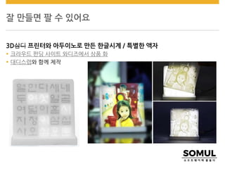 잘 만들면 팔 수 있어요
3D삼디 프린터와 아두이노로 만든 한글시계 / 특별한 액자
 크라우드 펀딩 사이트 와디즈에서 상품 화
 대디스랩와 함께 제작
 