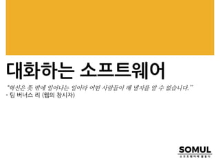 대화하는 소프트웨어
“혁신은 뜻 밖에 일어나는 일이라 어떤 사람들이 해 낼지를 알 수 없습니다.’’
- 팀 버너스 리 (웹의 창시자)
 