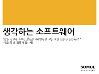 생각하는 소프트웨어
“만일 기계에 오류가 없기를 기대한다면, 지능 또한 있을 수 없습니다.”
- 앨런 튜닝 (컴퓨터 창시자)
 