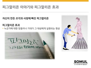 피그말리온 이야기와 피그말리온 효과
자신이 만든 조각과 사랑에 빠진 피그말리온
피그말리온 효과
 누군가에 대한 믿음이나 기대가 그 대상에게 실현되는 현상
 
