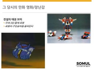 그 당시의 만화 영화/장난감
전설의 태권 브이
 무려 3단 합체 로봇
 로봇이 주인공처럼 움직인다
 