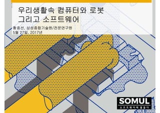 우리생활속 컴퓨터와 로봇
그리고 소프트웨어
황효선, 삼성종합기술원/전문연구원
5월 27일, 2017년
 