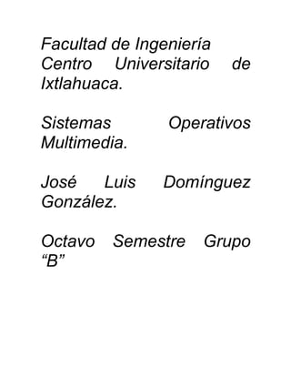 Facultad de Ingeniería
Centro Universitario     de
Ixtlahuaca.

Sistemas        Operativos
Multimedia.

José   Luis    Domínguez
González.

Octavo   Semestre   Grupo
“B”
 