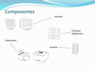 Componentes
monitor
Colunas/
altifalantes
impressora
modem
 