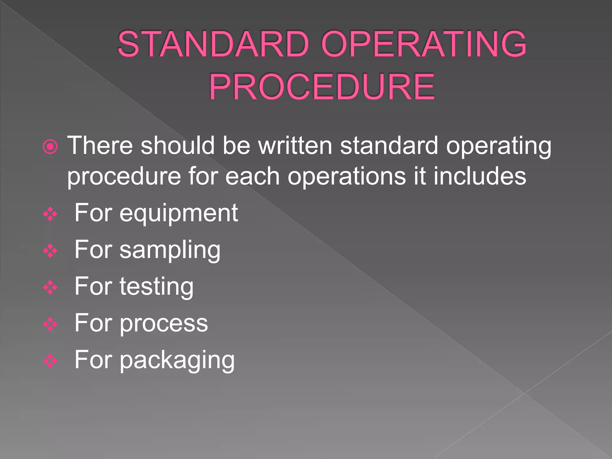  There should be written standard operating
procedure for each operations it includes
 For equipment
 For sampling
 For testing
 For process
 For packaging
 