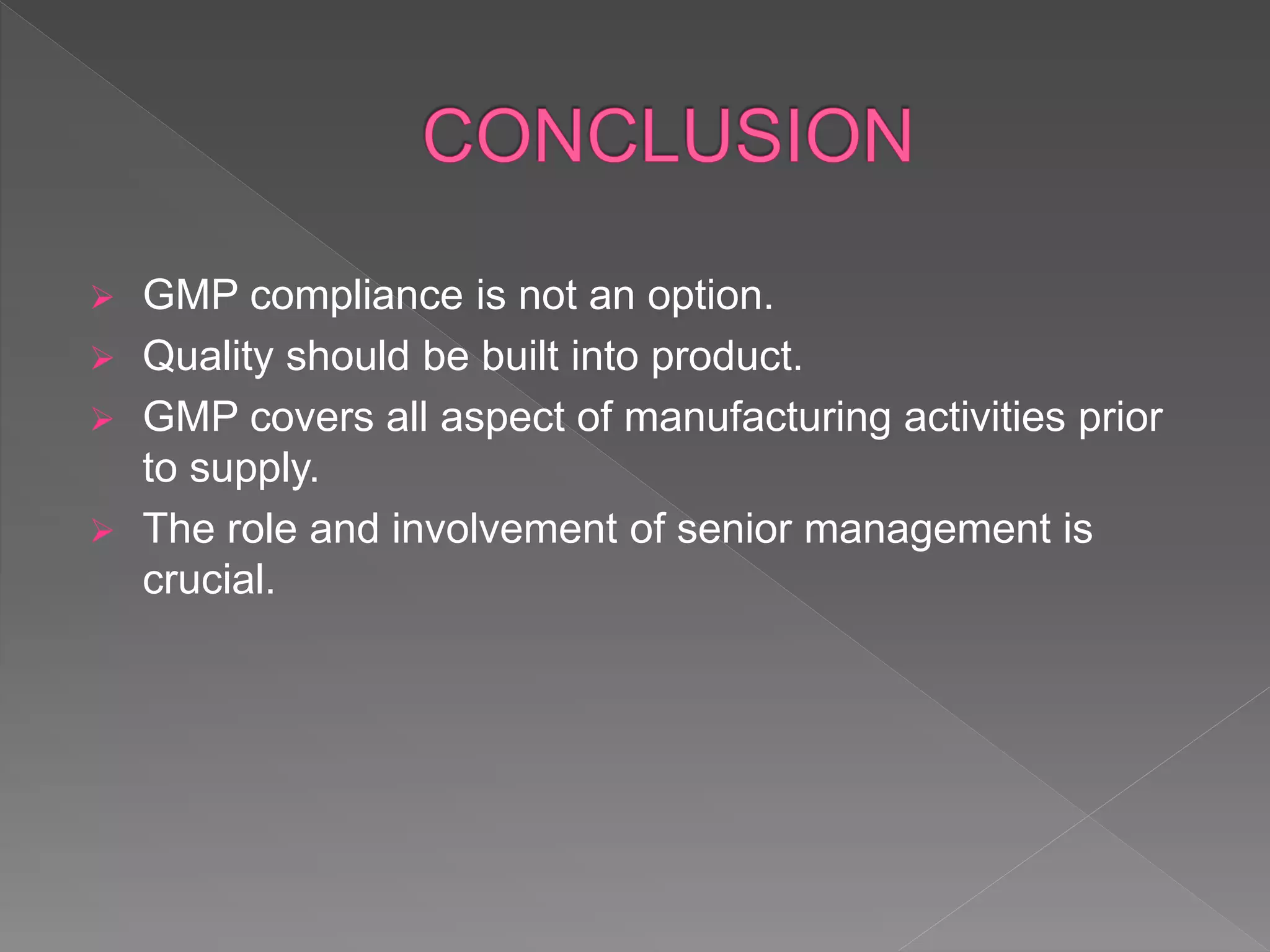  GMP compliance is not an option.
 Quality should be built into product.
 GMP covers all aspect of manufacturing activities prior
to supply.
 The role and involvement of senior management is
crucial.
 