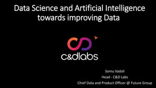 Data Science and Artificial Intelligence
towards improving Data
Somu Vadali
Head - C&D Labs
Chief Data and Product Officer @ Future Group
 