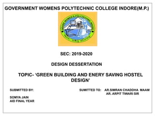 GOVERNMENT WOMENS POLYTECHNIC COLLEGE INDORE(M.P.)
SEC: 2019-2020
DESIGN DESSERTATION
TOPIC- ‘GREEN BUILDING AND ENERY SAVING HOSTEL
DESIGN’
SUBMITTED BY: SUMITTED TO: AR.SIMRAN CHADDHA MAAM
AR. ARPIT TIWARI SIR
SOMYA JAIN
AID FINAL YEAR
 