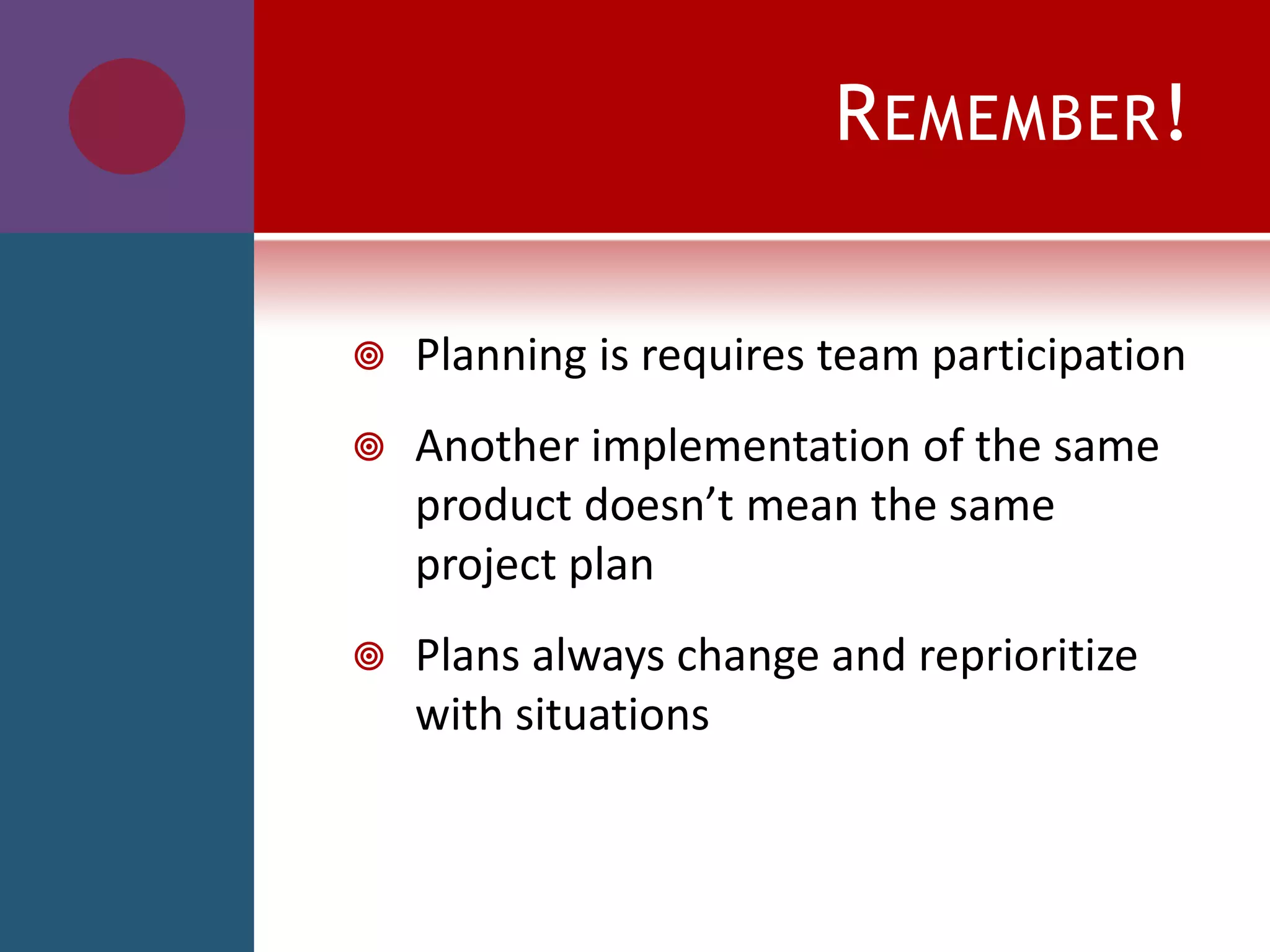 REMEMBER!
 Planning is requires team participation
 Another implementation of the same
product doesn’t mean the same
project plan
 Plans always change and reprioritize
with situations
 
