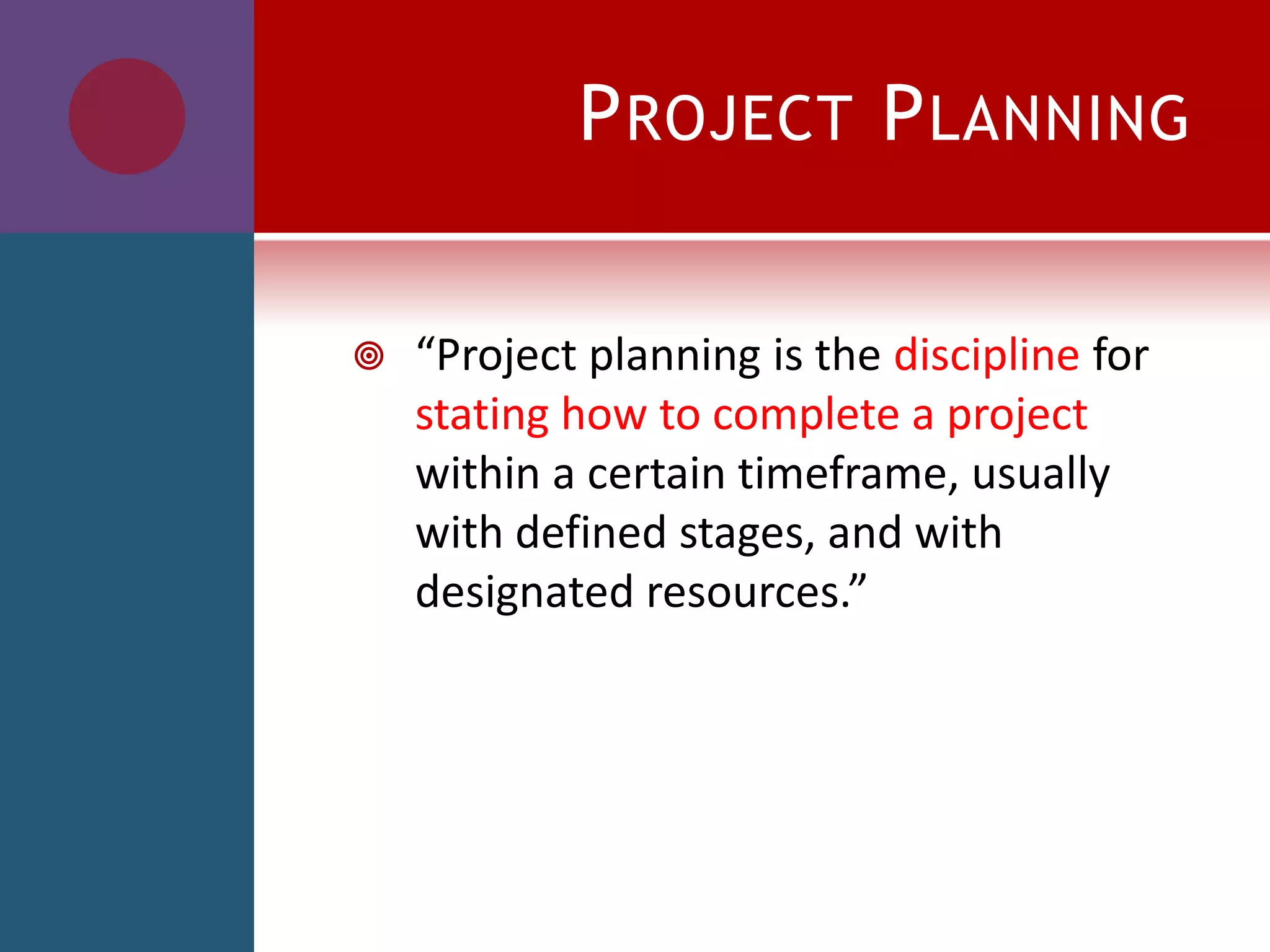 PROJECT PLANNING
 “Project planning is the discipline for
stating how to complete a project
within a certain timeframe, usually
with defined stages, and with
designated resources.”
 