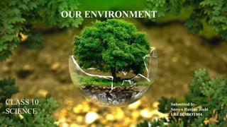 OUR ENVIRONMENT
CLASS 10
SCIENCE
Submitted by-
Somya Ranjan Joshi
UBED20BOT004
 