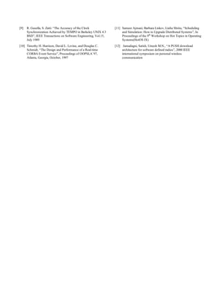 [9]   R. Gusella, S. Zatti: “The Accuracy of the Clock           [11] Sameer Ajmani, Barbara Liskov, Liuba Shrira, “Scheduling
      Synchronization Achieved by TEMPO in Berkeley UNIX 4.3          and Simulation: How to Upgrade Distributed Systems”, In
      BSD”, IEEE Transactions on Software Engineering, Vol.15,        Proceedings of the 9th Workshop on Hot Topics in Operating
      July 1989                                                       Systems(HotOS IX)
[10] Timothy H. Harrison, David L. Levine, and Douglas C.        [12] Jamadagni, Satish, Umesh M.N., “A PUSH download
     Schmidt, “The Design and Performance of a Real-time              architecture for software defined radios”, 2000 IEEE
     CORBA Event Service”, Proceedings of OOPSLA’97,                  international symposium on personal wireless
     Atlanta, Georgia, October, 1997                                  communication
 