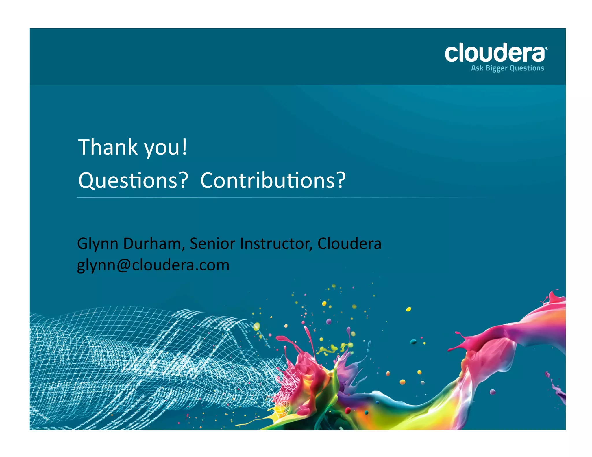 36	
  of	
  36	
  ©	
  Copyright	
  2010-­‐2013	
  Cloudera.	
  All	
  rights	
  reserved.	
  Not	
  to	
  be	
  reproduced	
  without	
  prior	
  wri>en	
  consent.	
  
Thank	
  you!	
  
QuesAons?	
  	
  ContribuAons?	
  
Glynn	
  Durham,	
  Senior	
  Instructor,	
  Cloudera	
  
glynn@cloudera.com	
  
 