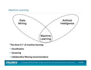 27	
  of	
  36	
  ©	
  Copyright	
  2010-­‐2013	
  Cloudera.	
  All	
  rights	
  reserved.	
  Not	
  to	
  be	
  reproduced	
  without	
  prior	
  wri>en	
  consent.	
  
"The	
  three	
  C's"	
  of	
  machine	
  learning:	
  
 	
  ClassiﬁcaOon	
  
 	
  Clustering	
  
 	
  CollaboraOve	
  ﬁltering	
  (recommenders)	
  
Machine	
  Learning	
  
 