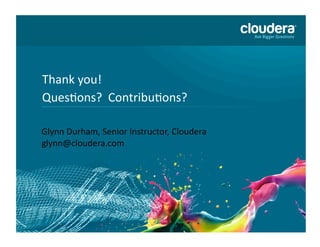 36	
  of	
  36	
  ©	
  Copyright	
  2010-­‐2013	
  Cloudera.	
  All	
  rights	
  reserved.	
  Not	
  to	
  be	
  reproduced	
  without	
  prior	
  wri>en	
  consent.	
  
Thank	
  you!	
  
QuesAons?	
  	
  ContribuAons?	
  
Glynn	
  Durham,	
  Senior	
  Instructor,	
  Cloudera	
  
glynn@cloudera.com	
  
 
