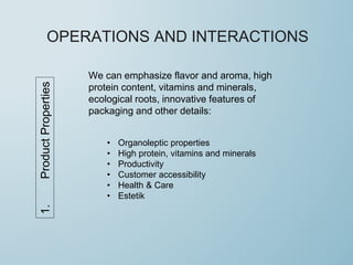 OPERATIONS AND INTERACTIONS1.ProductProperties
We can emphasize flavor and aroma, high
protein content, vitamins and minerals,
ecological roots, innovative features of
packaging and other details:
• Organoleptic properties
• High protein, vitamins and minerals
• Productivity
• Customer accessibility
• Health & Care
• Estetik
 