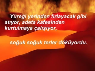 Yüreği yerinden fırlayacak gibi atıyor, adeta kafesinden kurtulmaya çalışıyor, soğuk soğuk terler döküyordu.  