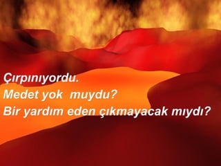 Çırpınıyordu.  Medet yok  muydu?  Bir yardım eden çıkmayacak mıydı?  