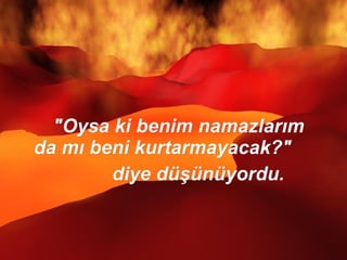 "Oysa ki benim namazlarım da mı beni kurtarmayacak?" diye düşünüyordu.  