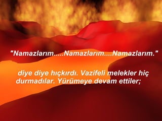 "Namazlarım.....Namazlarım....Namazlarım."  diye diye hıçkırdı. Vazifeli melekler hiç durmadılar. Yürümeye devam ettiler;  
