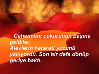 Cehennem çukurunun başına geldiler.  Alevlerin harareti yüzünü yakıyordu. Son bir defa dönüp geriye baktı.  