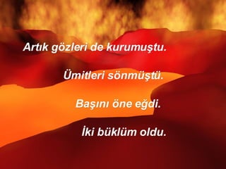 Artık gözleri de kurumuştu. Ümitleri sönmüştü. Başını öne eğdi.  İki büklüm oldu.  