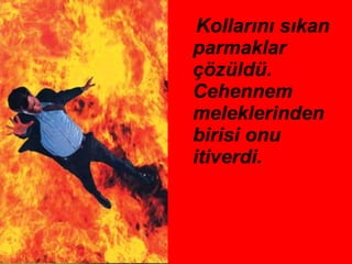 Kollarını sıkan parmaklar çözüldü. Cehennem  meleklerinden birisi onu itiverdi.  