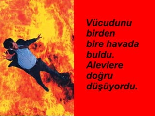 Vücudunu birden  bire havada buldu. Alevlere doğru düşüyordu.  