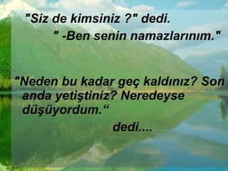 "Siz de kimsiniz ?" dedi.  " -Ben senin namazlarınım."  "Neden bu kadar geç kaldınız? Son anda yetiştiniz? Neredeyse düşüyordum.“  dedi....  