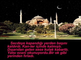 Secdeye kapandığı yerden başını kaldırdı. Kan-ter içinde kalmıştı. Dışarıdan gelen sese kulak kabarttı. Yatsı ezanı okunuyordu.Bir ok gibi yerinden fırladı.  