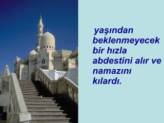 yaşından beklenmeyecek bir hızla abdestini alır ve namazını kılardı.  