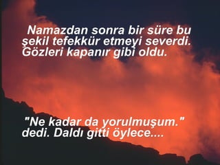 Namazdan sonra bir süre bu şekil tefekkür etmeyi severdi. Gözleri kapanır gibi oldu. "Ne kadar da yorulmuşum." dedi. Daldı gitti öylece....  